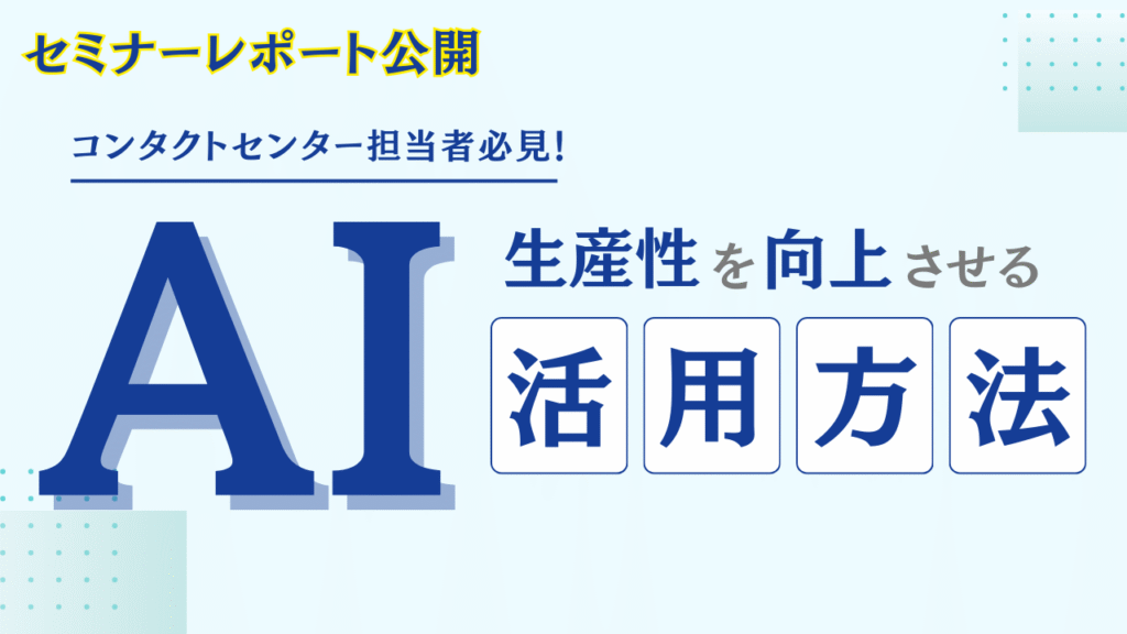 【セミナーレポート】  コンタクトセンターの生産性を向上させるAI活用方法
